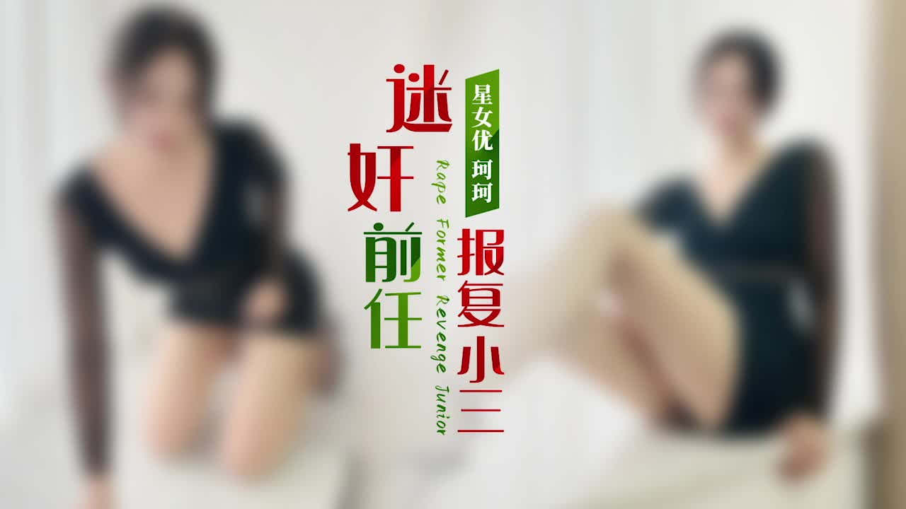 迷奸前任报复小三_#珂珂_#星空无限传媒_#国产