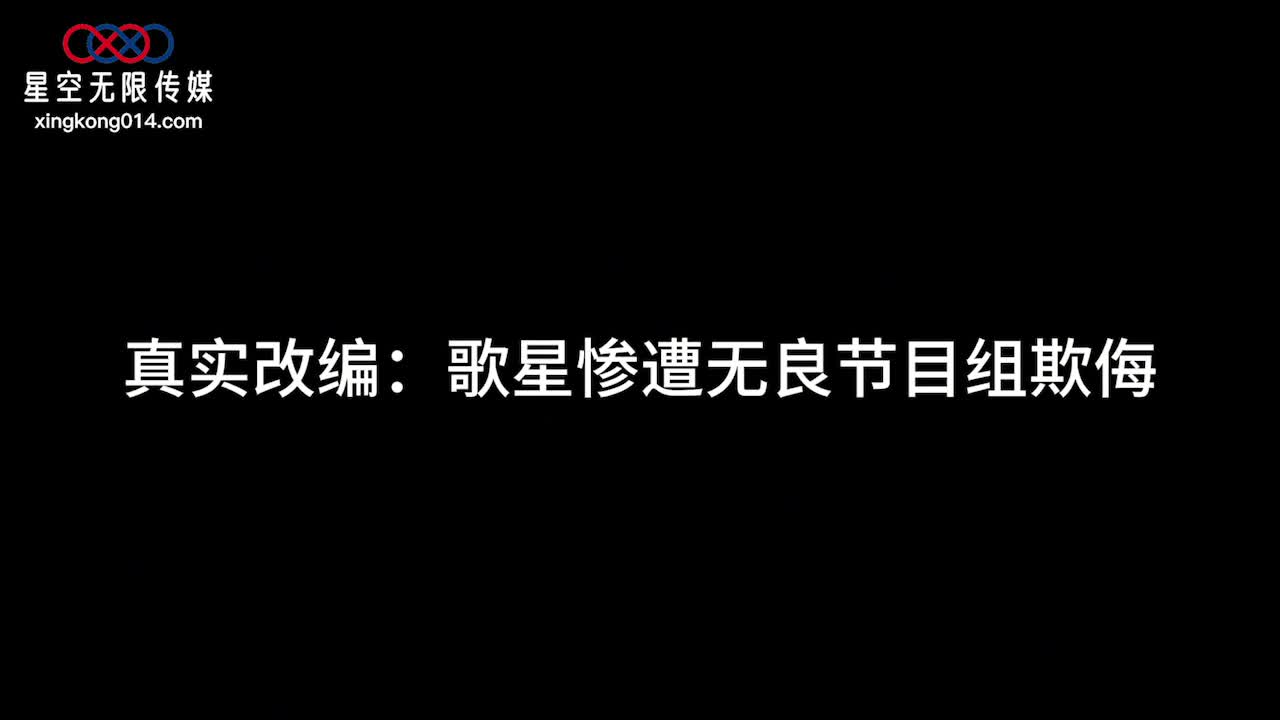 #星空传媒 XK-8184 真实改编之歌星惨遭无良节目组欺侮