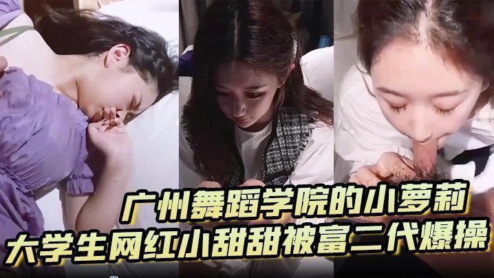国产自拍【泄密流出】广州舞蹈学院的小萝莉大学生网红小甜甜被富二代爆操