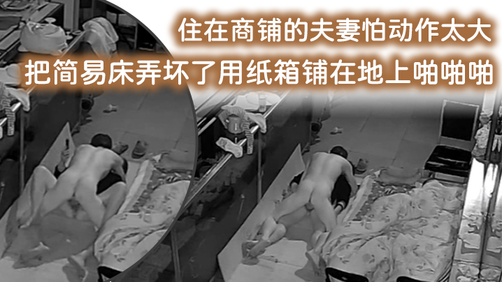 国产自拍【破解摄像头监控偷拍】住在商铺的夫妻怕动作太大把简易床弄坏了用纸箱铺在地上啪啪啪