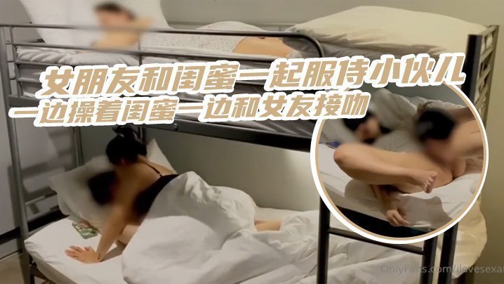 国产自拍三人齐心，其利断金，女朋友和闺蜜一起服侍小伙儿，一边操着闺蜜一边和女友接吻_简直是人生巅峰
