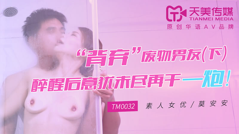 国产自拍【天美传媒】【TM0032】【“背弃”废物男友（下）】【莫安安】【醉醒后意犹未尽再干一炮！】