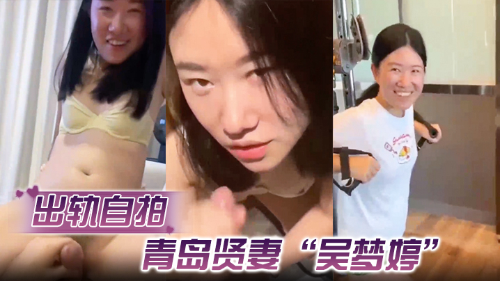 国产自拍【出轨自拍】青岛贤妻“吴梦婷”出轨白人，从见面到内射一直在旁记录