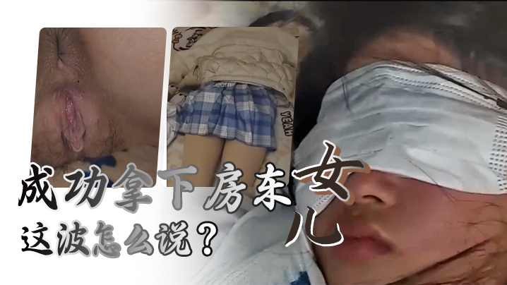 国产自拍给兄弟们展示下秘密武器的威力，成功拿下房东女儿，这波怎么说？