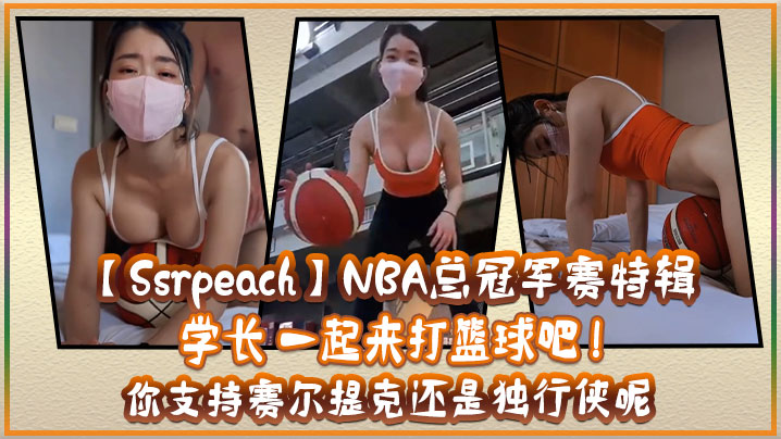 国产自拍【Ssrpeach】NBA总冠军赛特辑 学长 一起来打篮球吧 ! 你支持赛尔提克还是独行侠呢