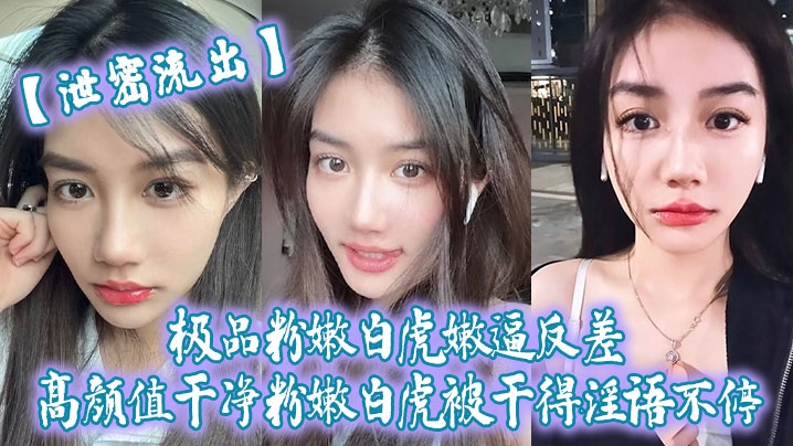 国产自拍【泄密流出】极品粉嫩白虎嫩逼反差高颜值干净粉嫩白虎被干得淫语不停