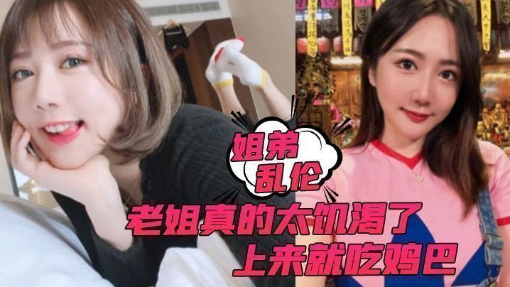 国产自拍【姐弟乱伦】老姐真的太饥渴了，上来就吃鸡巴而且还主动让我内射