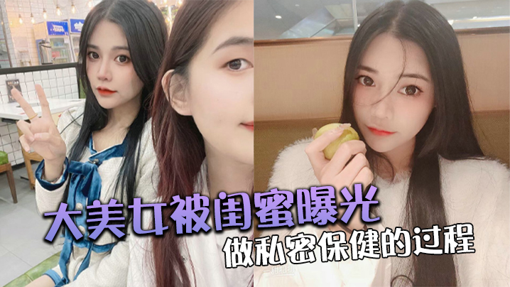 国产自拍大美女被闺蜜曝光做私密保健的过程