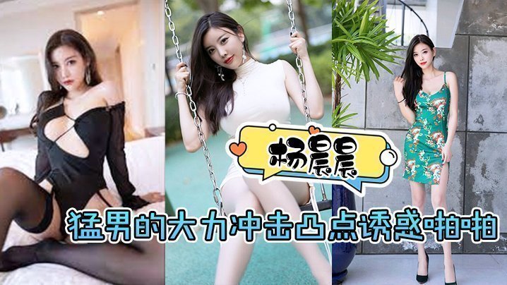 国产自拍【杨晨晨】猛男的大力冲击凸点诱惑啪啪