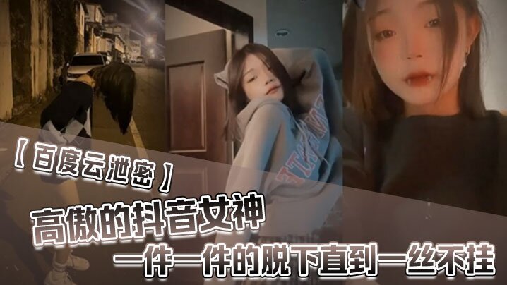 国产自拍【百度雲泄密】高傲的抖音女神在榜一大哥金錢的誘惑下一件一件的脫下直到一絲不掛