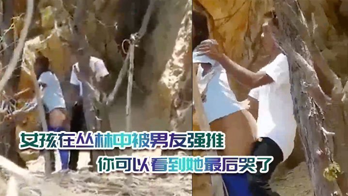 国产自拍女孩在丛林中被男友强推，绝对是违背她的意愿的，你可以看到她最后哭了