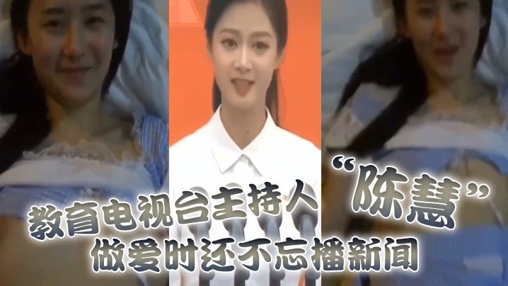 国产自拍教育电视台主持人“陈慧”做爱时还不忘播新闻，最后视频传出被开除
