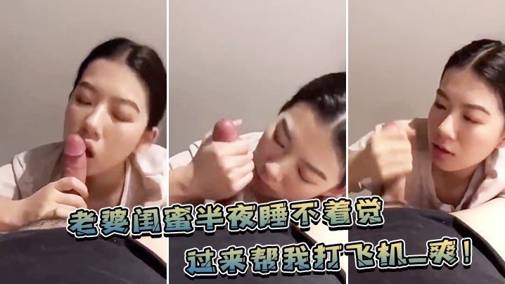 国产自拍老婆.闺蜜.半夜睡不.着觉，过来帮.我打飞