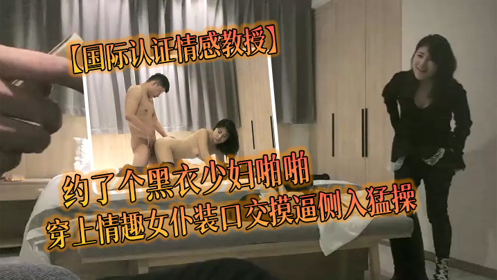 国产自拍【国际认证情感教授】约了个黑衣少妇啪啪，穿上情趣女仆装口交摸逼侧入猛操