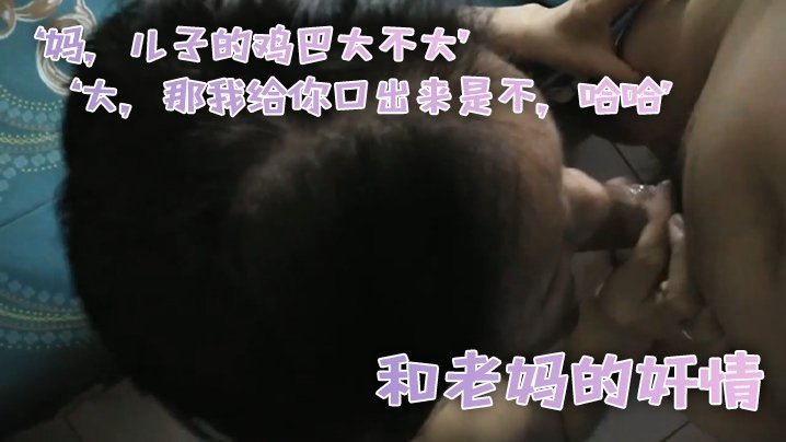 国产自拍和老妈的奸情，‘妈，儿子的鸡巴大不大’，‘大，那我给你口出来是不，哈哈’，滚