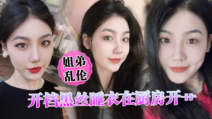 国产自拍【姐弟乱伦】开档黑丝睡衣在厨房开艹，汁液喷的到处都是，电影院又再次内射，小穴紧紧拴住榨精