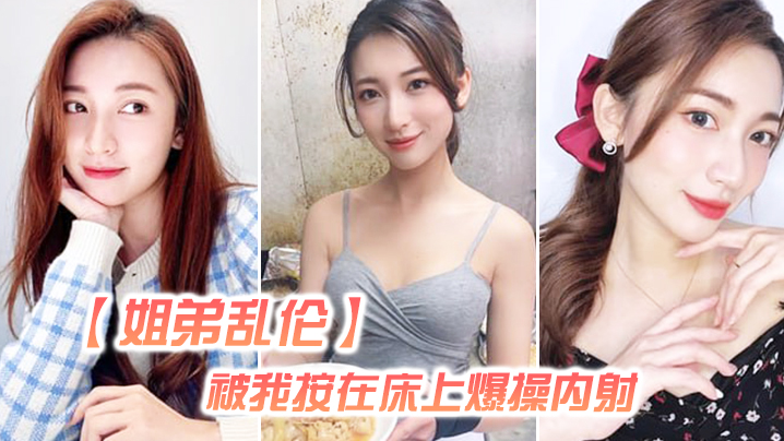 国产自拍【姐弟乱伦】姐姐嘴上拒绝我，但身体却很诚实还是被我按在床上爆操内射，好爽超大声