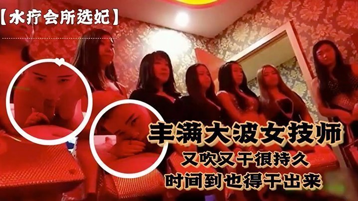 国产自拍【水疗会所选妃】对白刺激～富豪点个丰满大波女技师又吹又干很持久说到时间了也得干出来