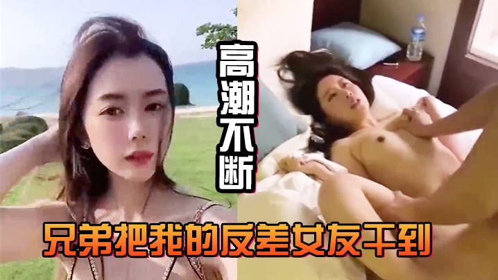 国产自拍兄弟把我的反差女友干到高潮不断，白浆直流不断