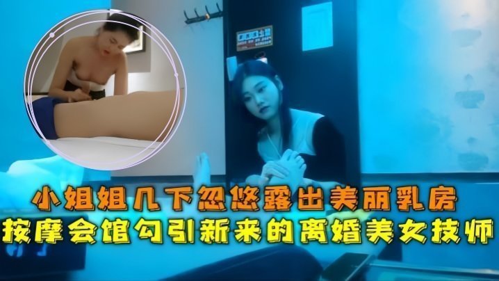 国产自拍【会所探花】按摩会馆勾引新来的离婚美女技师，小姐姐几下忽悠露出美丽乳房