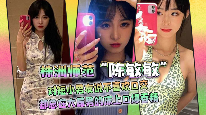 国产自拍株洲师范“陈敏敏”对短小男友说不喜欢口交，却总在大屌男的床上口爆吞精