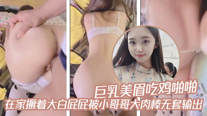 国产自拍巨乳美眉吃鸡啪啪_在家撅着大白屁屁被小哥哥大肉棒无套输出