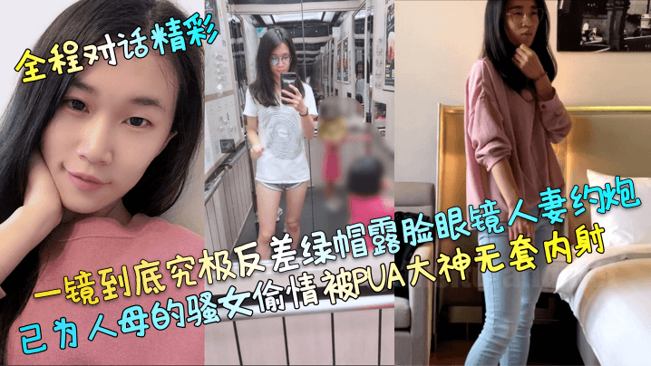 国产自拍【全程对话精彩】一镜到底究极反差绿帽露脸眼镜人妻约炮，已为人母的骚女偷情被PUA大神无套内射！