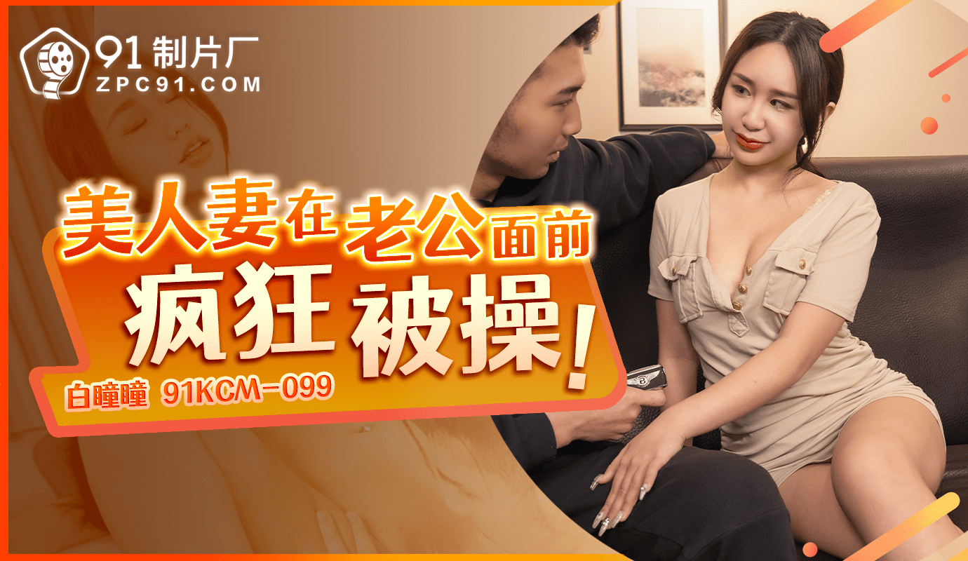 国产自拍91KCM-099 美人妻在老公面前疯狂被操-白瞳瞳
