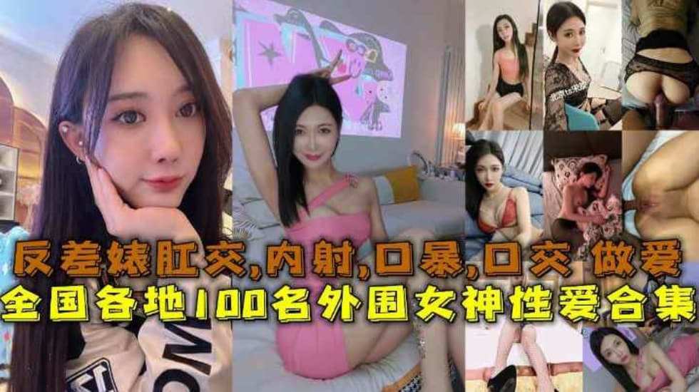 国产自拍【性爱合集】全国各地100名外围女神性爱合集反差婊露脸做爱肛交口暴性爱