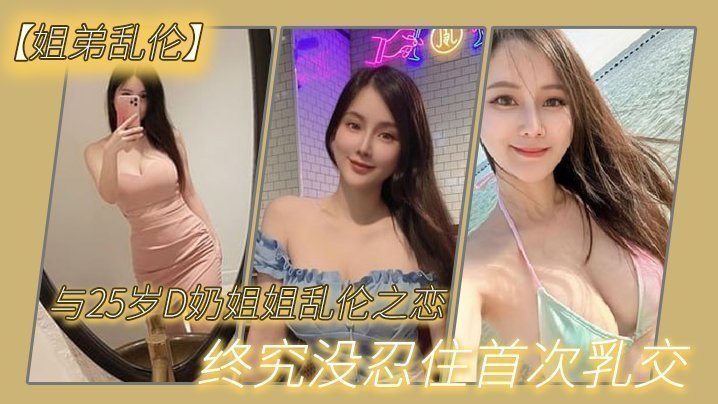 国产自拍【姐弟乱伦】与2.7岁D奶.姐姐乱.伦之.恋_终究.没忍住首.次乳交_无套.内射_后入