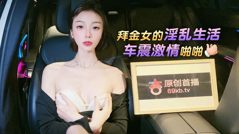国产自拍【杏吧原版】【】【拜金女的淫乱生活 车震激情啪啪】【紫宸】