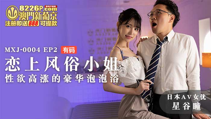 国产自拍MXJ-0004-2 【日本AV女優星谷瞳出演】戀上風俗小姐EP2 性慾高漲的豪華泡泡浴