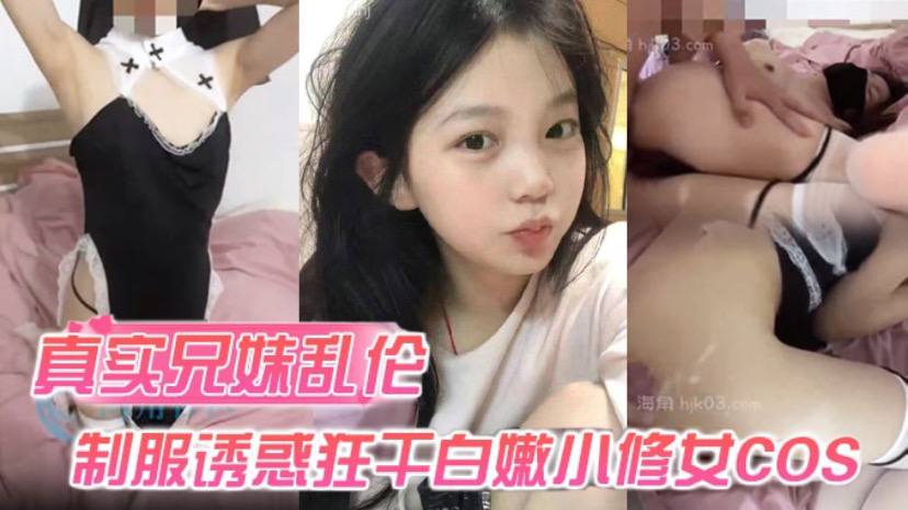 国产自拍【真实兄妹乱伦】身穿制服诱惑的妹妹 怎么能忍得住？让哥哥来狂干白嫩小修女cos