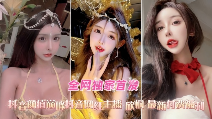 国产自拍【口交爆菊性爱精选合集】抖音高颜值网红女主播欣桐最新付费福利