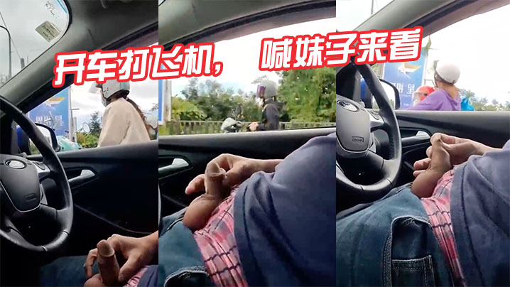 国产自拍开车打飞机， 喊妹子来看，真tm变态