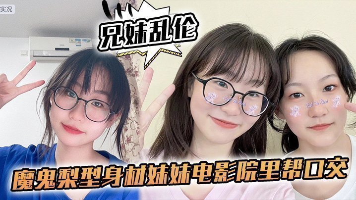 国产自拍【兄妹乱伦】魔鬼梨型身材妹妹电影院里帮口交，回来一顿肏，小穴汁多水嫩，白浆泛滥内射