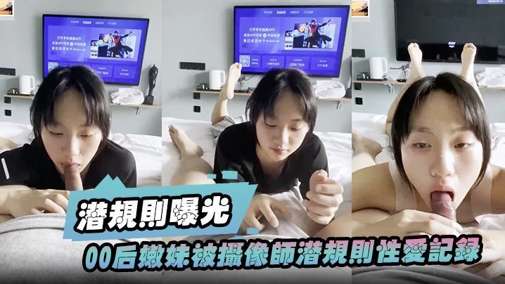 国产自拍【潜规则曝光】00后嫩妹被摄像师潜规则性爱记录被曝光