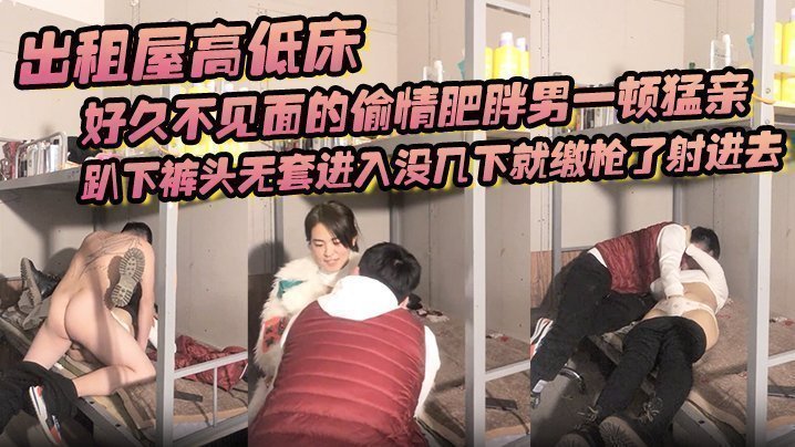 国产自拍出租屋高低床，好久不见面的偷情肥胖男一顿猛亲，趴下裤头无套进入没几下就缴枪了射进去