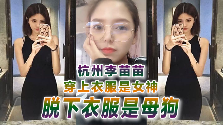 国产自拍【自拍曝光】杭州李苗苗穿上衣服是女神脱下衣服是母狗