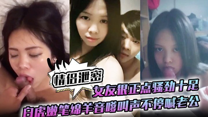 国产自拍【情侣泄密】女友很正点骚劲十足白虎嫩笔绵羊音嗲叫声不停喊老公