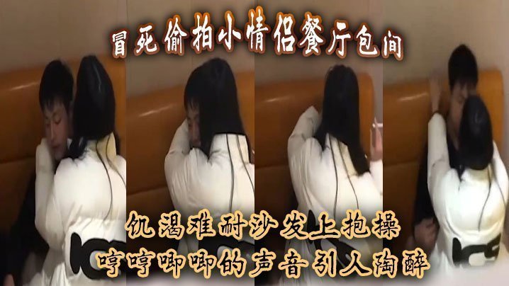 国产自拍冒死偷拍小情侣餐厅包间，饥渴难耐沙发上抱操，哼哼唧唧的声音引人陶醉