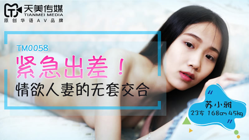国产自拍【天美传媒】【TM0058】【紧急出差】【苏小雅】【情欲人妻的无套交合】