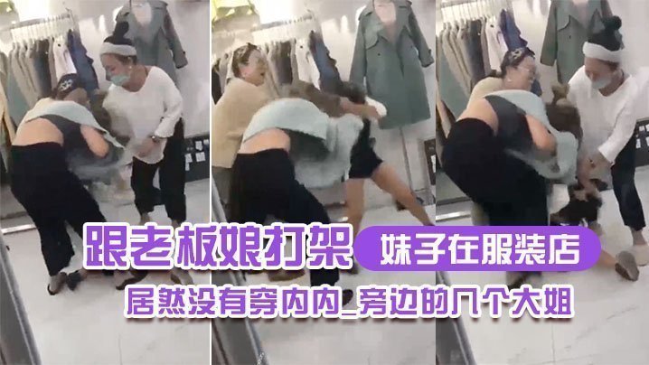 国产自拍妹子在服装店跟老板娘打架居然没有穿内内_旁边的几个大姐_哎呀_哎呀_咋内裤都没穿哪