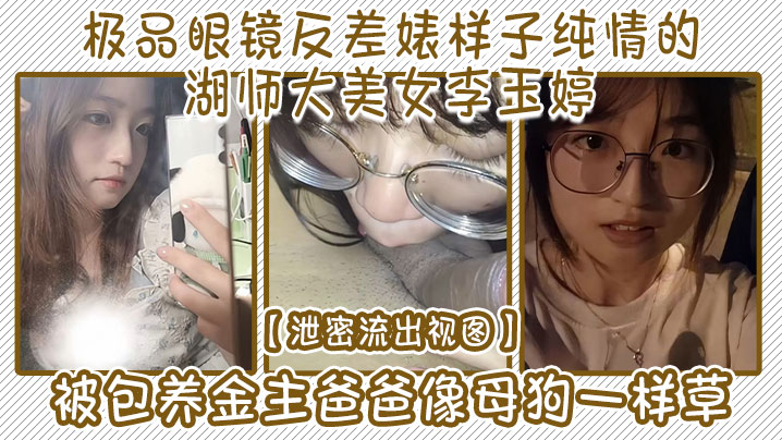国产自拍【泄密流出视图】极品眼镜反差婊样子纯情的湖师大美女李玉婷被包养金主爸爸像母狗一样草