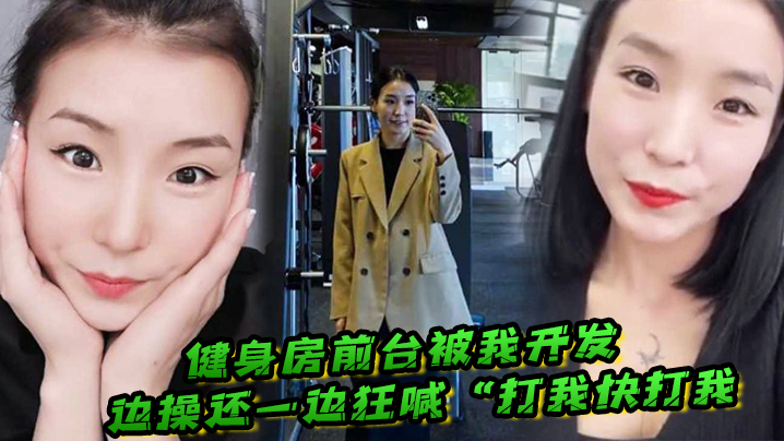 国产自拍健身房前台被我开发，边操还一边狂喊“打我快打我”