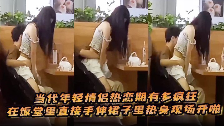 国产自拍当代年轻情侣热恋期有多疯狂，在饭堂里直接手伸裙子里热身现场开啪