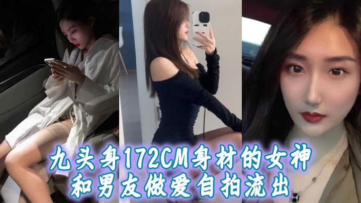 国产自拍九头身172CM身材的女神和男友做爱自拍流出，扛着大长腿操肯定很带劲！