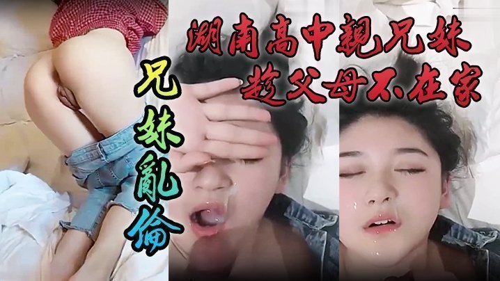 国产自拍【泄密流出】湖南高中亲兄妹趁父母不在家兄妹乱伦，颜色清纯妹妹