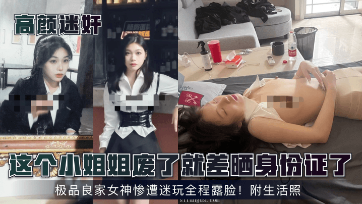 国产自拍【高颜迷奸】这个小姐姐废了就差晒身份证了！极品良家女神惨遭迷玩全程露脸！附生活照！
