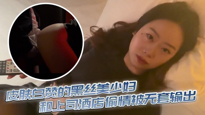 国产自拍皮肤白赞的黑丝美少妇和上司酒店偷情被无套输出 表情享受